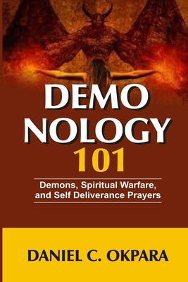 Demonology 101: Demons, Spiritual Warfare, and Self Deliverance Prayers by Okpara, Daniel C.