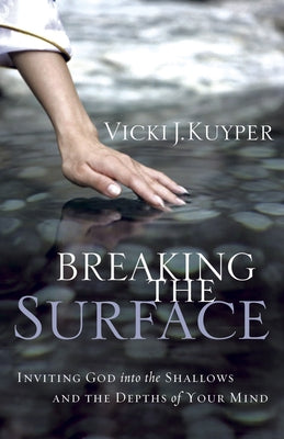 Breaking the Surface: Inviting God Into the Shallows and the Depths of Your Mind by Kuyper, Vicki