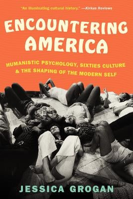 Encountering America: Humanistic Psychology, Sixties Culture, and the Shaping of the Modern Self by Grogan, Jessica