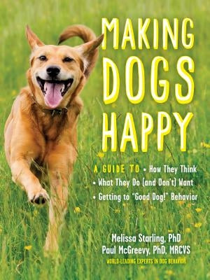 Making Dogs Happy: A Guide to How They Think, What They Do (and Don't) Want, and Getting to "Good Dog!" Behavior by McGreevy, Paul