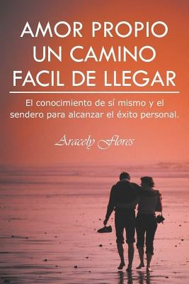 Amor Propio Un Camino Facil de Llegar: El Conocimiento de Si Mismo y El Sendero Para Alcanzar El Exito Personal. by Flores, Aracely