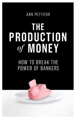 The Production of Money: How to Break the Power of Bankers by Pettifor, Ann