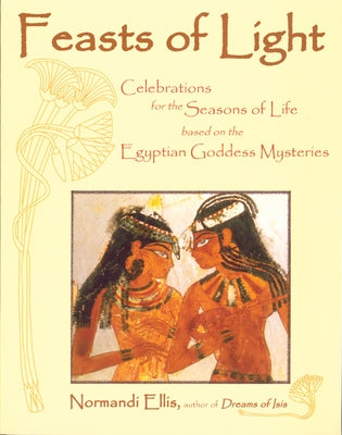 Feasts of Light: Celebrations for the Seasons of Life Based on the Egyptian Goddess Mysteries by Ellis, Normandi