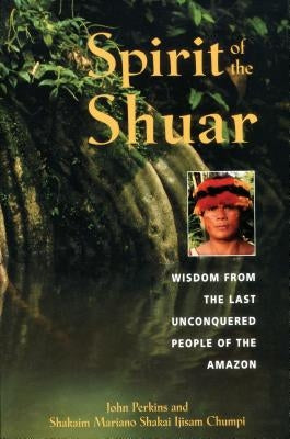 Spirit of the Shuar: Wisdom from the Last Unconquered People of the Amazon by Perkins, John