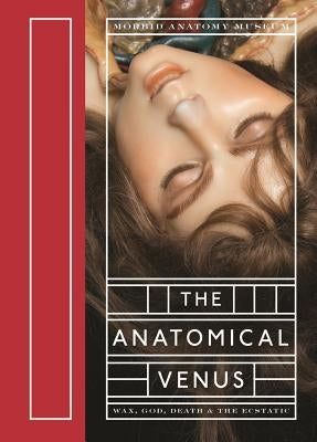 The Anatomical Venus: Wax, God, Death & the Ecstatic by Ebenstein, Joanna