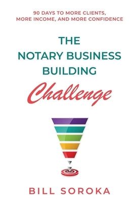 The Notary Business Building Challenge: 90 Days to More Clients, More Income, and More Confidence by Soroka, Bill