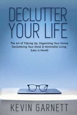 Declutter Your Life: The Art of Tidying Up, Organizing Your Home, Decluttering Your Mind, and Minimalist Living (Less is More!) by Garnett, Kevin