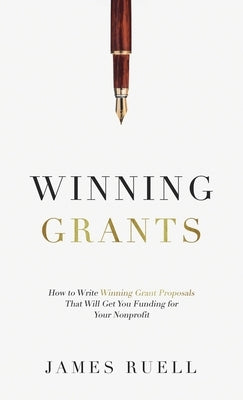 Winning Grants: How to Write Winning Grant Proposals That Will Get You Funding for Your Nonprofit by Ruell, James