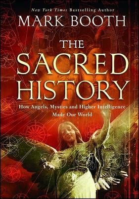 The Sacred History: How Angels, Mystics and Higher Intelligence Made Our World by Booth, Mark