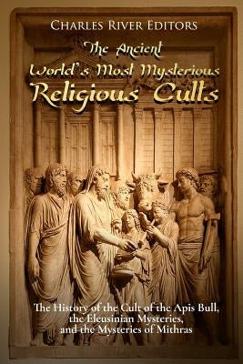 The Ancient World's Most Mysterious Religious Cults: The History of the Cult of the Apis Bull, the Eleusinian Mysteries, and the Mysteries of Mithras Paperback Createspace Independent Publishing Platform