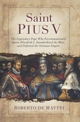 Saint Pius V: The Legendary Pope Who Excommunicated Queen Elizabeth I, Standardized the Mass, and Defeated the Ottoman Empire by Mattei, Roberto de