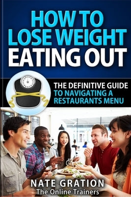 How To Lose Weight Eating Out: The Definitive Guide To Navigating A Restaurant's Menu by Gration, Nate