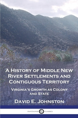 A History of Middle New River Settlements and Contiguous Territory: Virginia's Growth as Colony and State by Johnston, David E.