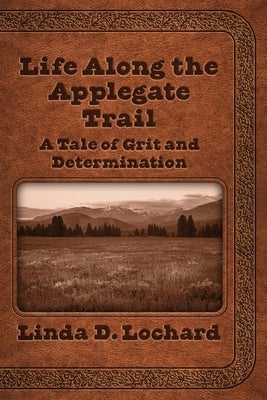 Life Along the Applegate Trail: A Tale of Grit and Determination by Lochard, Linda