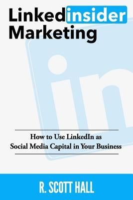 Linkedinsider Marketing: How to Use LinkedIn as Social Media Capital in Your Business by Hall, R. Scott