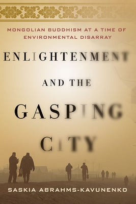 Enlightenment and the Gasping City: Mongolian Buddhism at a Time of Environmental Disarray by Abrahms-Kavunenko, Saskia