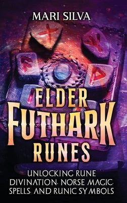 Elder Futhark Runes: Unlocking Rune Divination, Norse Magic, Spells, and Runic Symbols by Silva, Mari