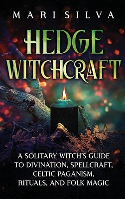 Hedge Witchcraft: A Solitary Witch's Guide to Divination, Spellcraft, Celtic Paganism, Rituals, and Folk Magic by Silva, Mari
