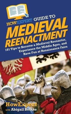 HowExpert Guide to Medieval Reenactment: 101 Tips to Become a Medieval Reenactor, Experience the Middle Ages, and Have Fun at Renaissance Fairs by Howexpert