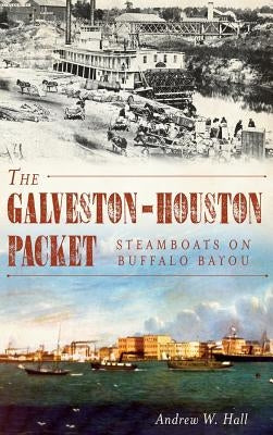 The Galveston-Houston Packet: Steamboats on Buffalo Bayou by Hall, Andrew W.