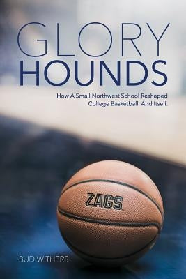 Glory Hounds: How a Small Northwest School Reshaped College Basketball.And Itself. by Withers, Bud