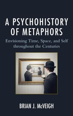 A Psychohistory of Metaphors: Envisioning Time, Space, and Self through the Centuries by McVeigh, Brian J.