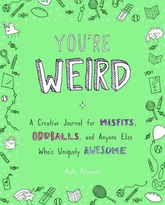 You're Weird: A Creative Journal for Misfits, Oddballs, and Anyone Else Who's Uniquely Awesome by Peterson, Kate