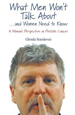 What Men Won't Talk About . . . and Women Need to Know: A Woman's Perspective on Prostate Cancer by Standeven, Glenda