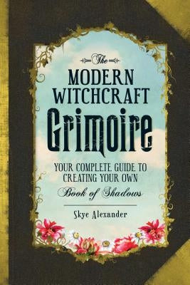 The Modern Witchcraft Grimoire: Your Complete Guide to Creating Your Own Book of Shadows by Alexander, Skye