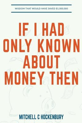 If I Had Only Known About Money Then: Wisdom That Would Have Saved $1,000,000 Paperback Createspace Independent Publishing Platform