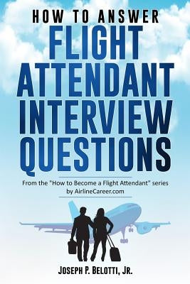 How to Answer Flight Attendant Interview Questions: 2017 Edition by Belotti, Joseph P., Jr.