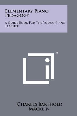 Elementary Piano Pedagogy: A Guide Book For The Young Piano Teacher Paperback Literary Licensing, LLC