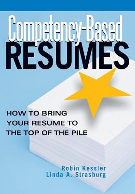 Competency-Based Resumes: How to Bring Your Resume to the Top of the Pile by Kessler, Robin