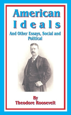 American Ideals: And Other Essays, Social and Political by Roosevelt, Theodore
