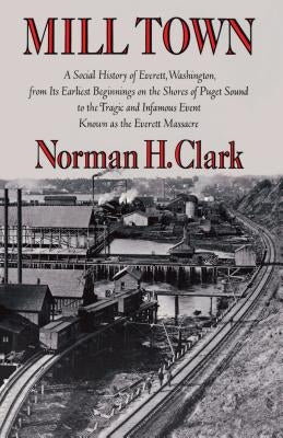 Mill Town: A Social History of Everett, Washington, from Its Earliest Beginnings on the Shores of Puget Sound to the Tragic and I Paperback University of Washington Press
