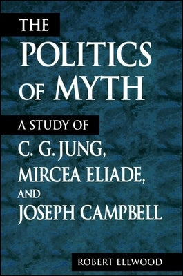 The Politics of Myth: A Study of C. G. Jung, Mircea Eliade, and Joseph Campbell by Ellwood, Robert