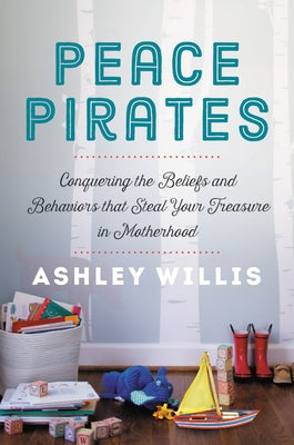 Peace Pirates: Conquering the Beliefs and Behaviors That Steal Your Treasure in Motherhood by Willis, Ashley