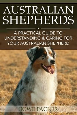 Australian Shepherds: A Practical Guide to Understanding & Caring for Your Australian Shepherd by Packer, Bowe