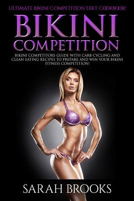 Bikini Competition - Sarah Brooks: Ultimate Bikini Competition Diet Cookbook! Bikini Competitors Guide With Carb Cycling And Clean Eating Recipes To P Paperback Createspace Independent Publishing Platform