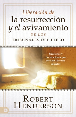 Liberación de la Resurrección Y El Avivamiento de Los Tribunales del Cielo: Oraciones Y Declaraciones Que Reviven Las Cosas Muertas by Henderson, Robert