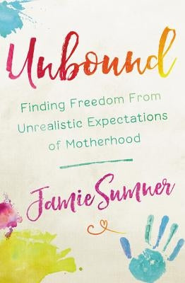 Unbound: Finding Freedom from Unrealistic Expectations of Motherhood by Sumner, Jamie