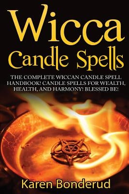 Wicca Candle Spells: The Complete Wiccan Candle Spell Handbook Candle Spells for Wealth, Health, and Harmony. Blessed Be! by Bonderud, Karen