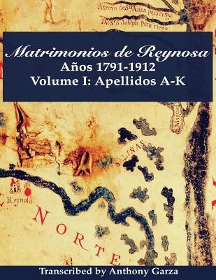 Matrimonios de Reynosa Años 1791-1912: Volume I: Apellidos A-K by Garza, Anthony