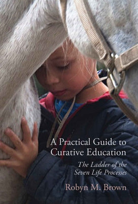 A Practical Guide to Curative Education: The Ladder of the Seven Life Processes by Brown, Robyn M.