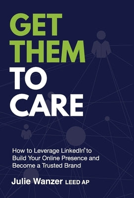Get Them to Care: How to Leverage LinkedIn(R) to Build Your Online Digital Presence & Become a Trusted Brand by Wanzer, Julie