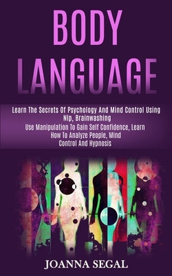 Body Language: Learn the Secrets of Psychology and Mind Control Using Nlp, Brainwashing (Use Manipulation to Gain Self Confidence, Le by Segal, Joanna