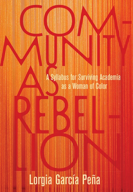 Community as Rebellion: A Syllabus for Surviving Academia as a Woman of Color by Peña, Lorgia García