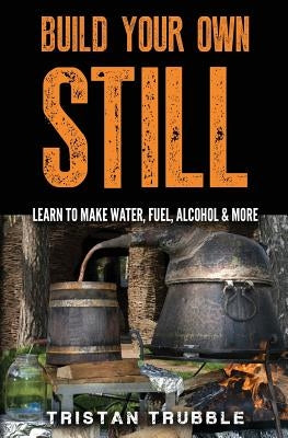 Build Your Own Still: Learn to Make Water, Fuel, Alcohol and More Paperback Createspace Independent Publishing Platform