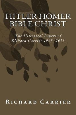 Hitler Homer Bible Christ: The Historical Papers of Richard Carrier 1995-2013 Paperback Createspace Independent Publishing Platform