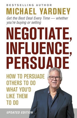Negotiate, Influence, Persuade: How to Persuade Others to Do What You'd Like Them to Do by Yardney, Michael